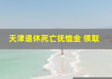 天津退休死亡抚恤金 领取